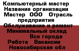 Компьютерный мастер › Название организации ­ Мастер, ООО › Отрасль предприятия ­ Обслуживание и ремонт › Минимальный оклад ­ 95 000 - Все города Работа » Вакансии   . Новосибирская обл.,Новосибирск г.